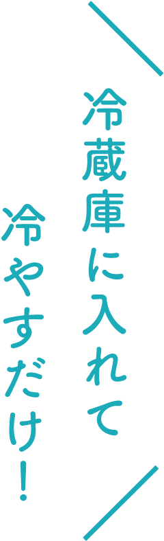 冷蔵庫に入れて冷やすだけ!